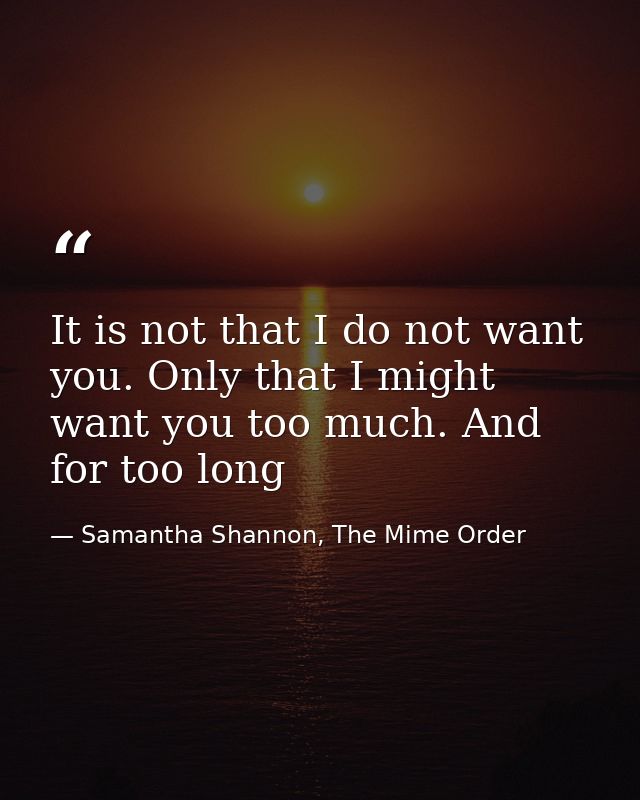 It is not that I do not want you. Only that I might want you too much. And for too long — Samantha Shannon, The Mime Order