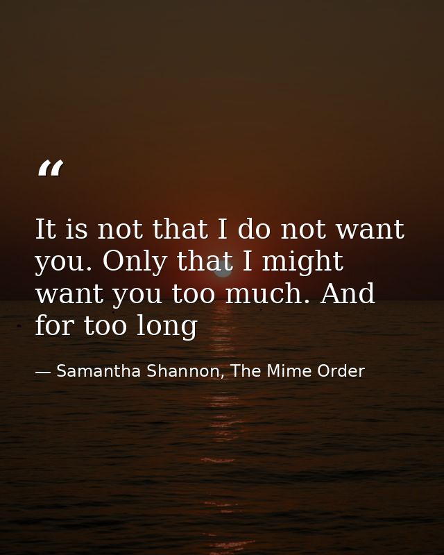 It is not that I do not want you. Only that I might want you too much. And for too long — Samantha Shannon, The Mime Order