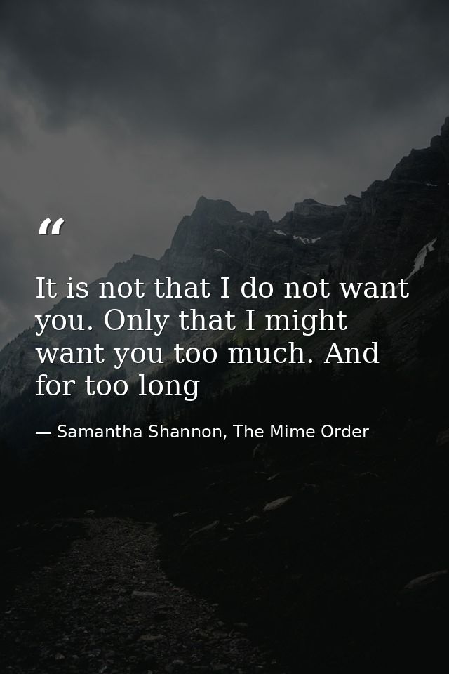 It is not that I do not want you. Only that I might want you too much. And for too long — Samantha Shannon, The Mime Order