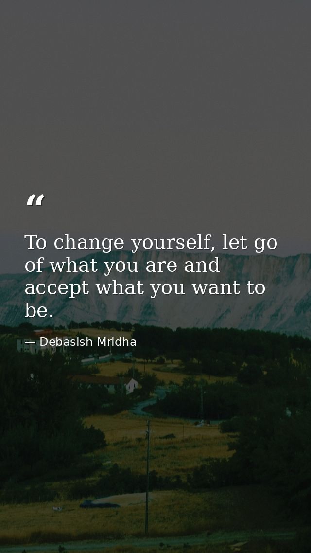 To change yourself, let go of what you are and accept what you want to be. — Debasish Mridha