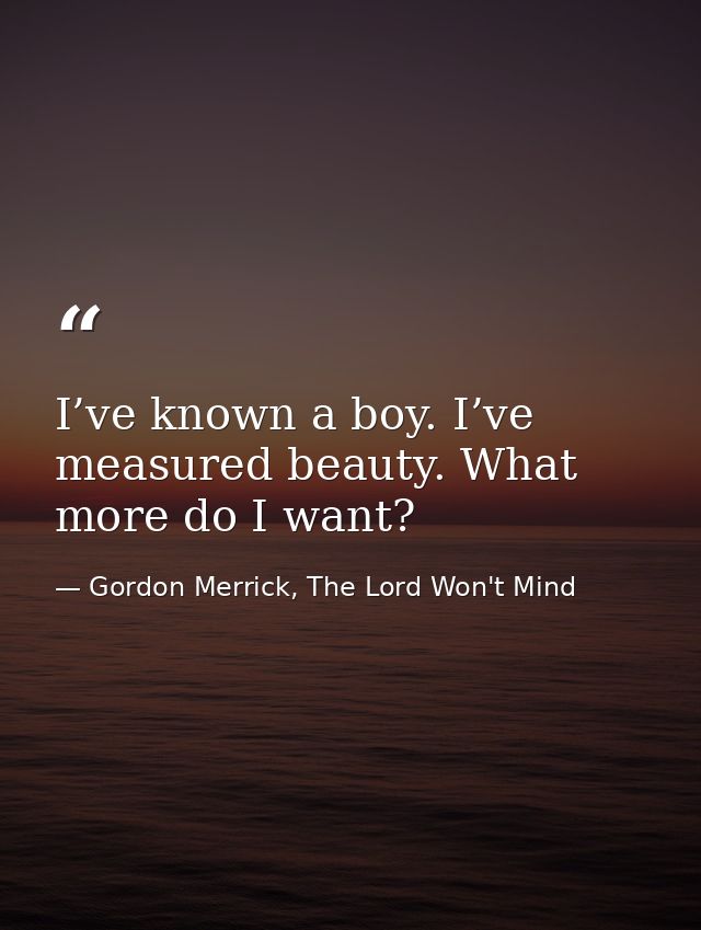 I’ve known a boy. I’ve measured beauty. What more do I want? — Gordon Merrick, The Lord Won't Mind