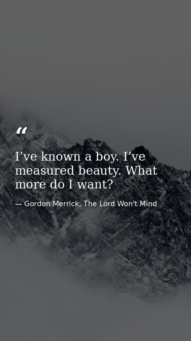 I’ve known a boy. I’ve measured beauty. What more do I want? — Gordon Merrick, The Lord Won't Mind