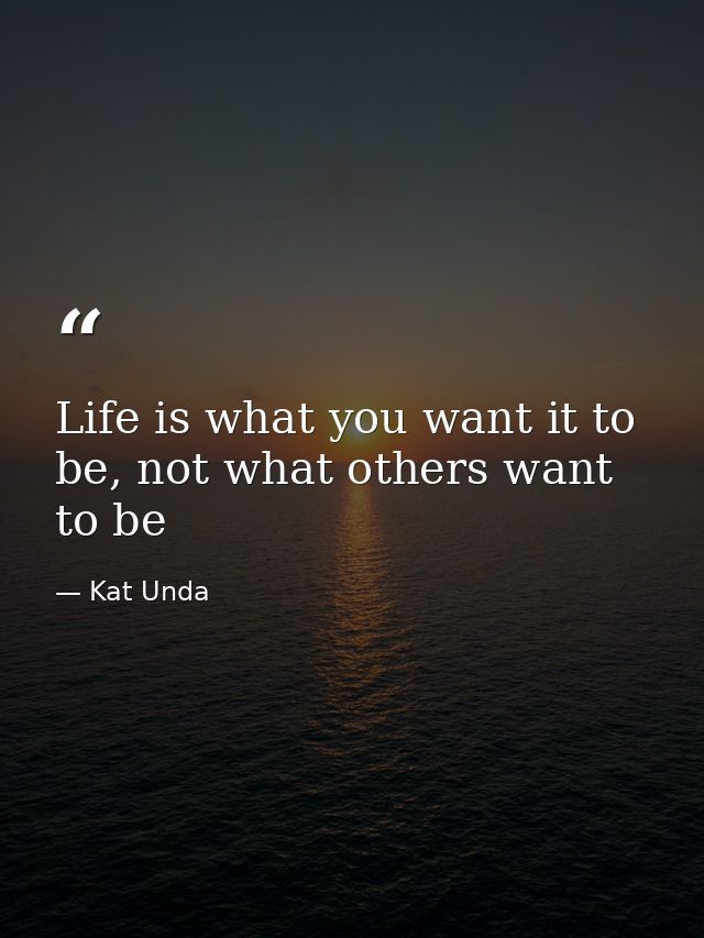Life is what you want it to be, not what others want to be — Kat Unda