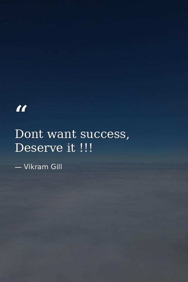 Dont want success, Deserve it !!! — Vikram Gill