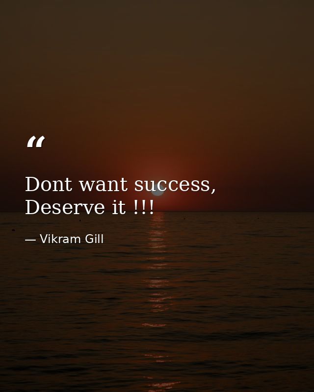 Dont want success, Deserve it !!! — Vikram Gill