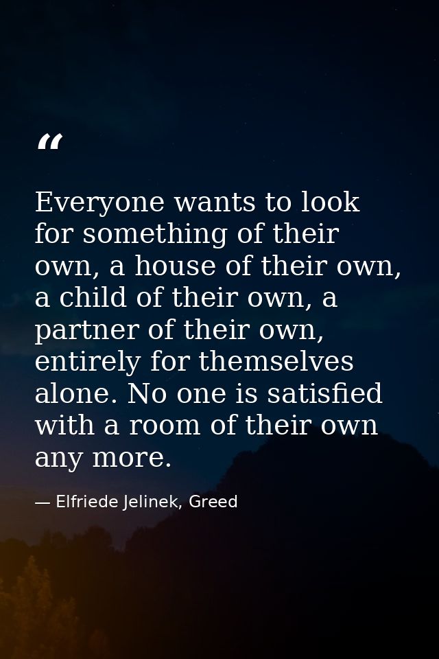Everyone wants to look for something of their own, a house of their own, a child of their own, a partner of their own, e — Elfriede Jelinek, Greed