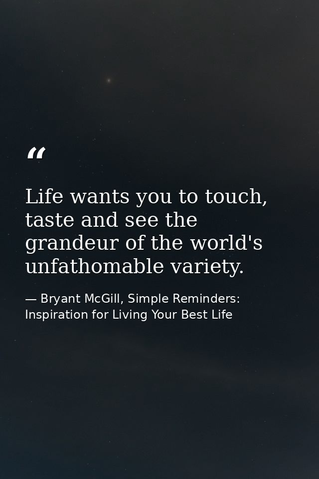 Life wants you to touch, taste and see the grandeur of the world's unfathomable variety. — Bryant McGill, Simple Reminders: Inspiration for Living Your Best Life