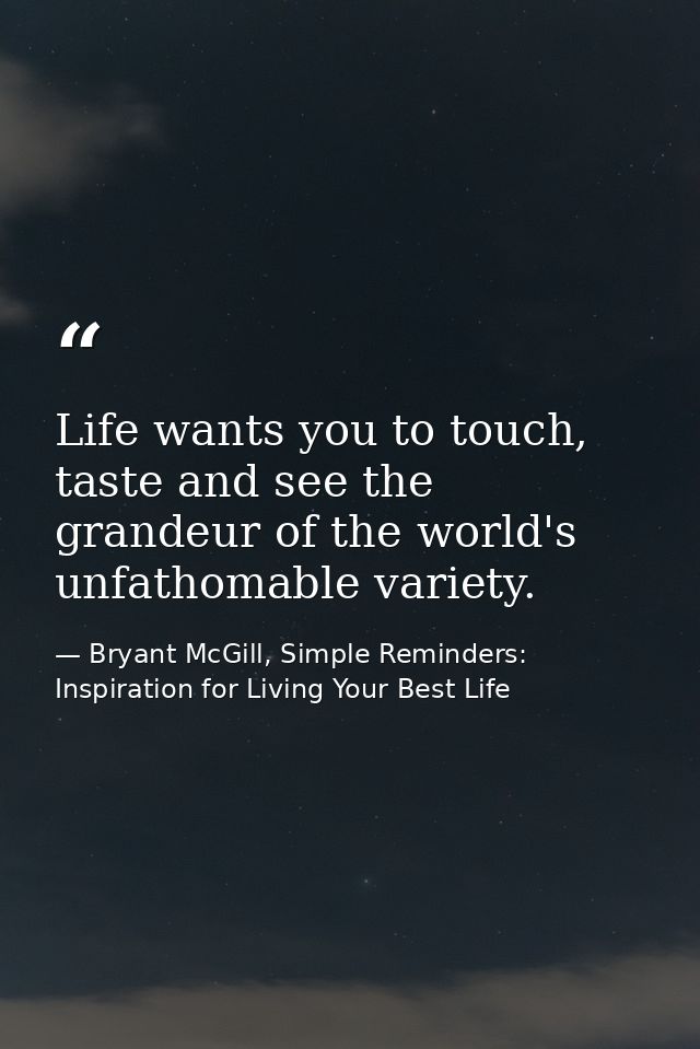 Life wants you to touch, taste and see the grandeur of the world's unfathomable variety. — Bryant McGill, Simple Reminders: Inspiration for Living Your Best Life