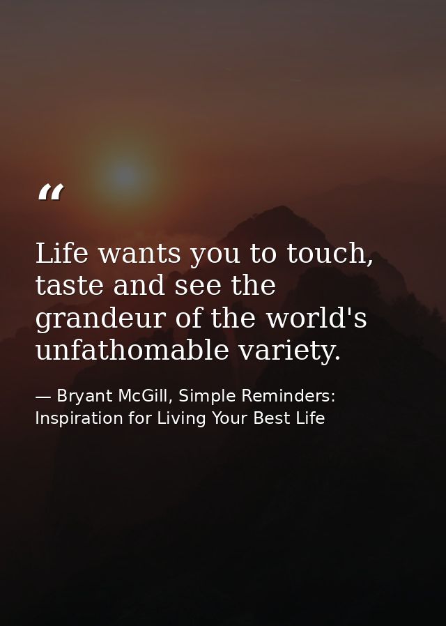 Life wants you to touch, taste and see the grandeur of the world's unfathomable variety. — Bryant McGill, Simple Reminders: Inspiration for Living Your Best Life