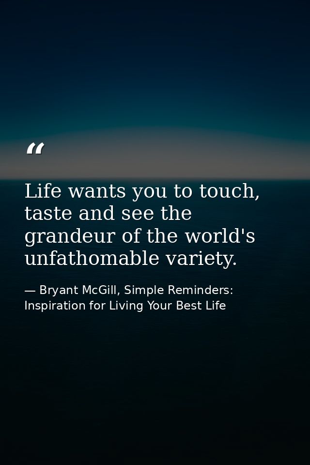 Life wants you to touch, taste and see the grandeur of the world's unfathomable variety. — Bryant McGill, Simple Reminders: Inspiration for Living Your Best Life