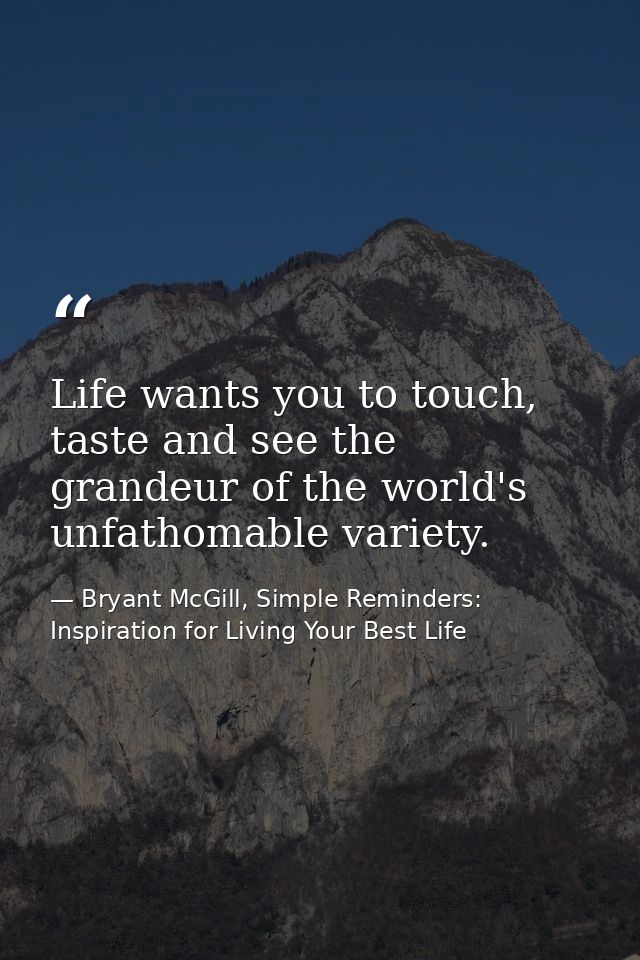 Life wants you to touch, taste and see the grandeur of the world's unfathomable variety. — Bryant McGill, Simple Reminders: Inspiration for Living Your Best Life