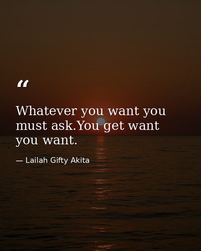 Whatever you want you must ask.You get want you want. — Lailah Gifty Akita