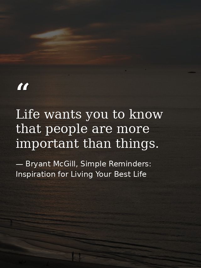 Life wants you to know that people are more important than things. — Bryant McGill, Simple Reminders: Inspiration for Living Your Best Life