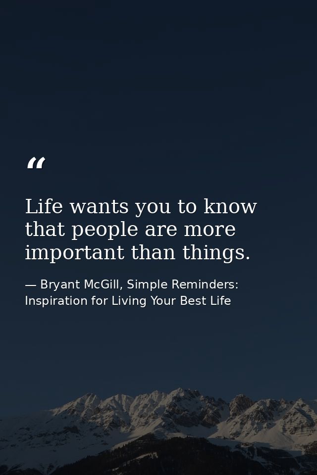 Life wants you to know that people are more important than things. — Bryant McGill, Simple Reminders: Inspiration for Living Your Best Life