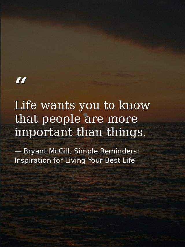 Life wants you to know that people are more important than things. — Bryant McGill, Simple Reminders: Inspiration for Living Your Best Life