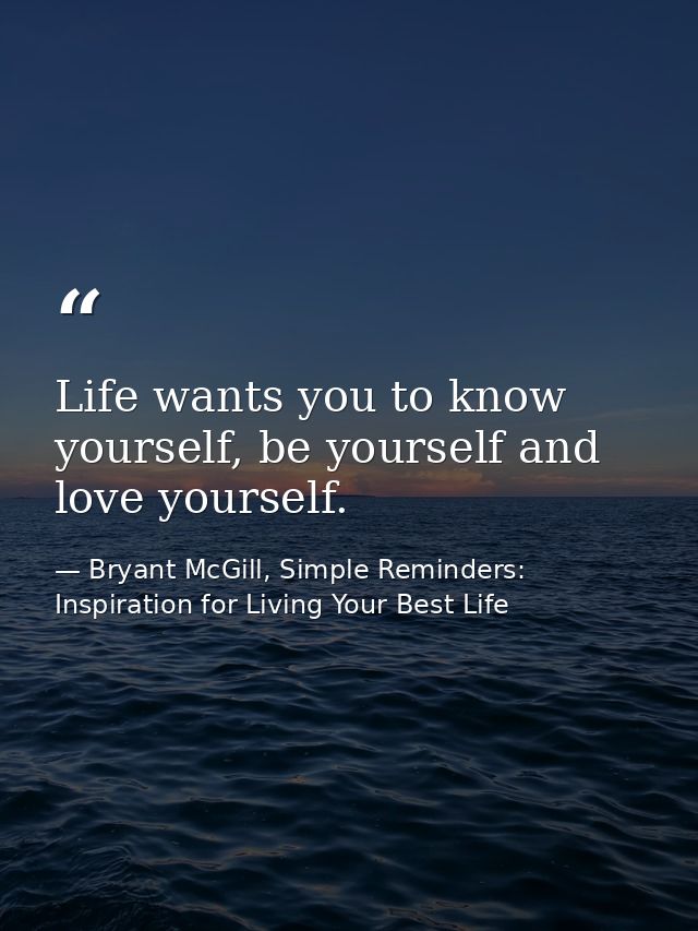 Life wants you to know yourself, be yourself and love yourself. — Bryant McGill, Simple Reminders: Inspiration for Living Your Best Life