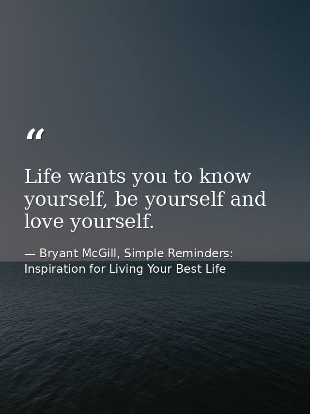 Life wants you to know yourself, be yourself and love yourself. — Bryant McGill, Simple Reminders: Inspiration for Living Your Best Life