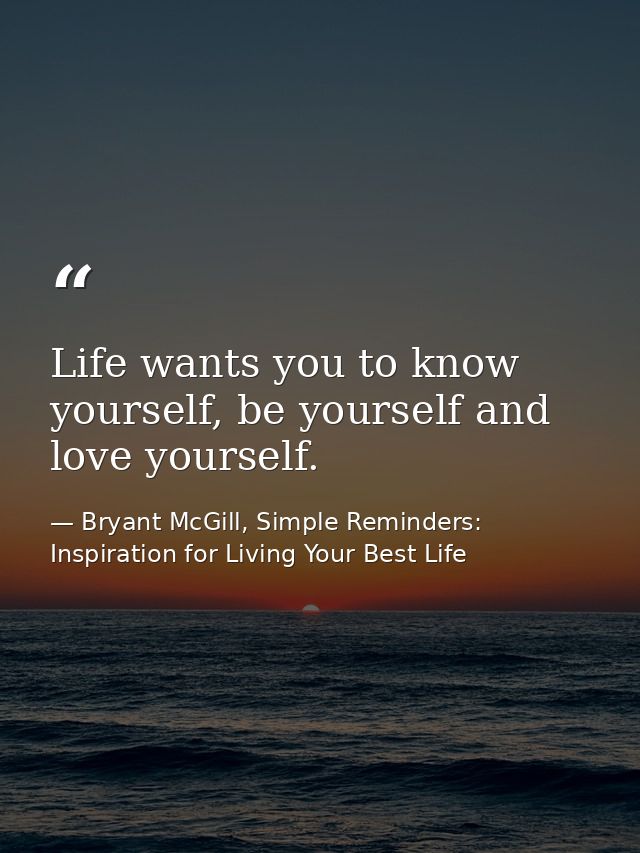 Life wants you to know yourself, be yourself and love yourself. — Bryant McGill, Simple Reminders: Inspiration for Living Your Best Life