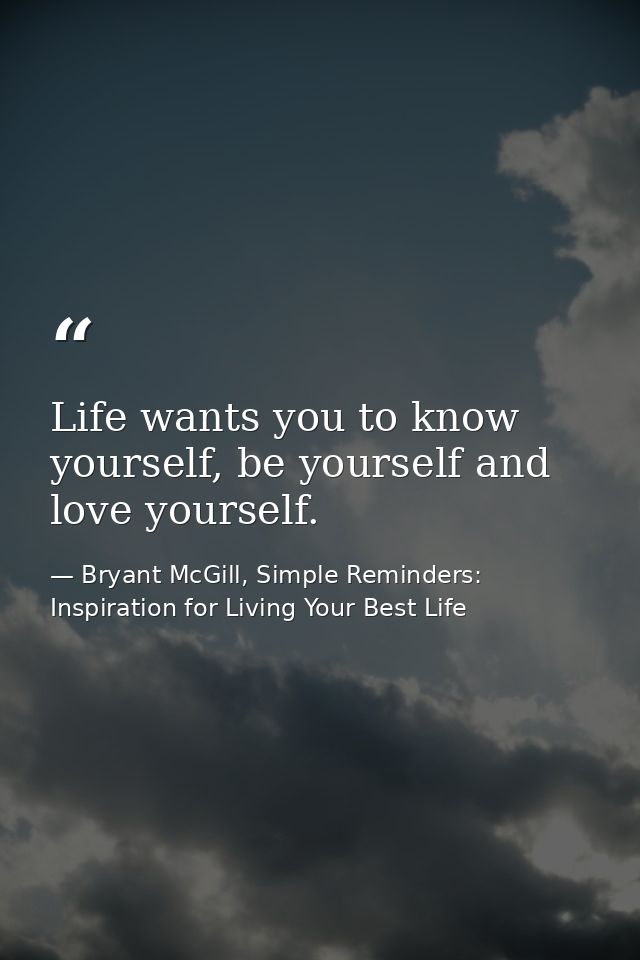 Life wants you to know yourself, be yourself and love yourself. — Bryant McGill, Simple Reminders: Inspiration for Living Your Best Life