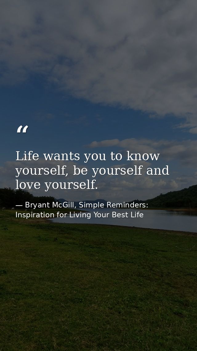 Life wants you to know yourself, be yourself and love yourself. — Bryant McGill, Simple Reminders: Inspiration for Living Your Best Life