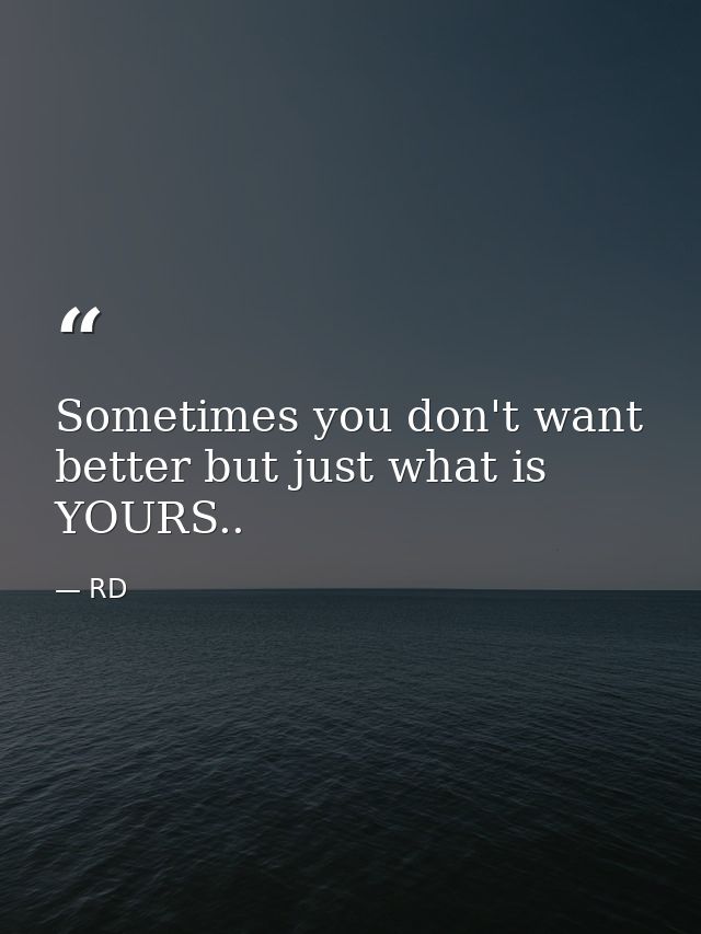 Sometimes you don't want better but just what is YOURS.. — RD