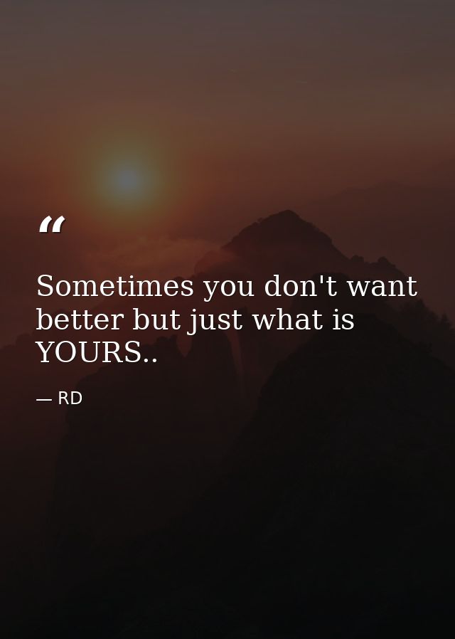 Sometimes you don't want better but just what is YOURS.. — RD