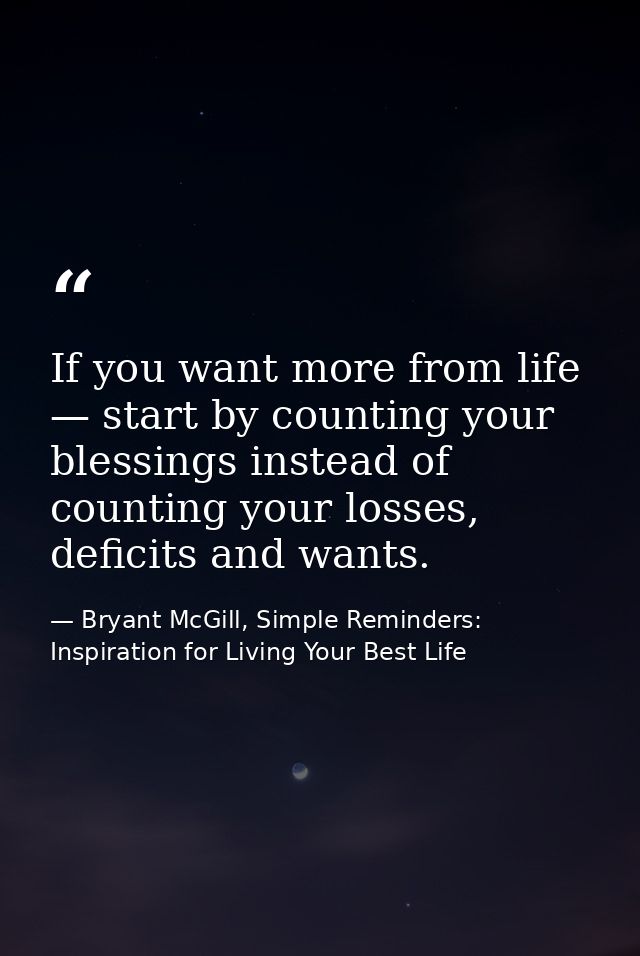 If you want more from life — start by counting your blessings instead of counting your losses, deficits and wants. — Bryant McGill, Simple Reminders: Inspiration for Living Your Best Life