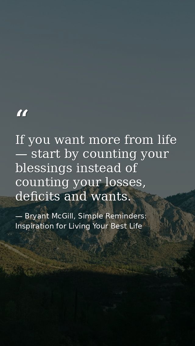 If you want more from life — start by counting your blessings instead of counting your losses, deficits and wants. — Bryant McGill, Simple Reminders: Inspiration for Living Your Best Life