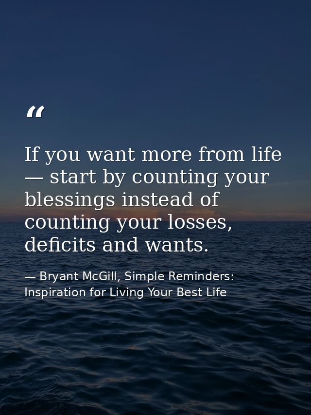 If you want more from life — start by counting your blessings instead of counting your losses, deficits and wants. — Bryant McGill, Simple Reminders: Inspiration for Living Your Best Life