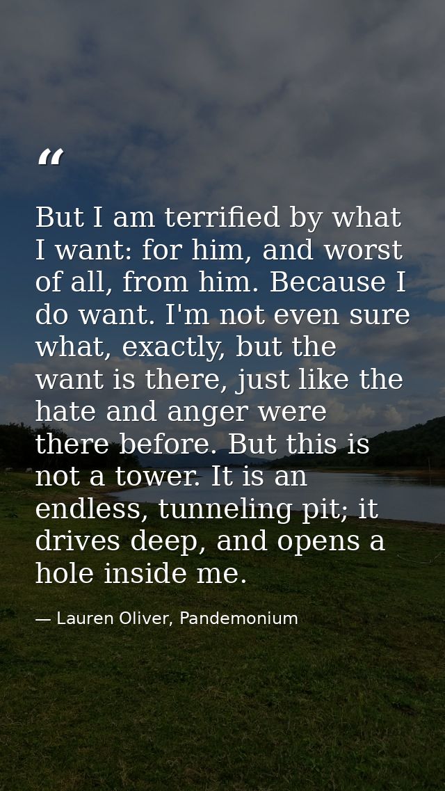 But I am terrified by what I want: for him, and worst of all, from him. Because I do want. I'm not even sure what, exact — Lauren Oliver, Pandemonium