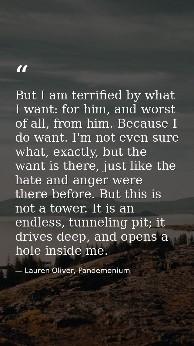 But I am terrified by what I want: for him, and worst of all, from him. Because I do want. I'm not even sure what, exact — Lauren Oliver, Pandemonium