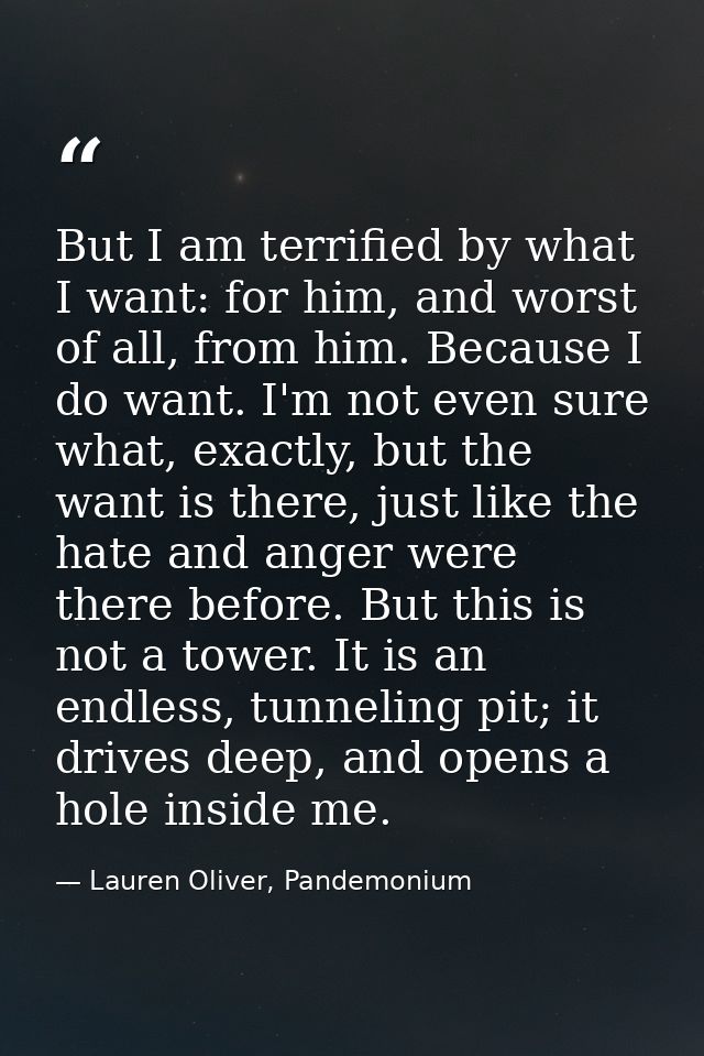 But I am terrified by what I want: for him, and worst of all, from him. Because I do want. I'm not even sure what, exact — Lauren Oliver, Pandemonium