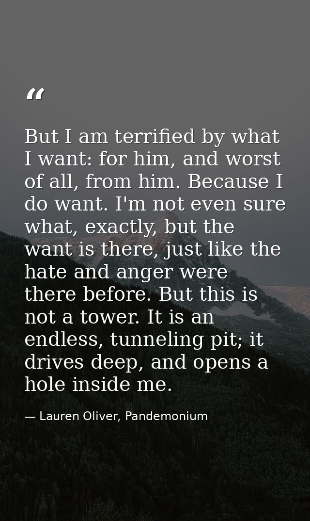 But I am terrified by what I want: for him, and worst of all, from him. Because I do want. I'm not even sure what, exact — Lauren Oliver, Pandemonium