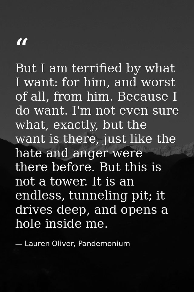 But I am terrified by what I want: for him, and worst of all, from him. Because I do want. I'm not even sure what, exact — Lauren Oliver, Pandemonium