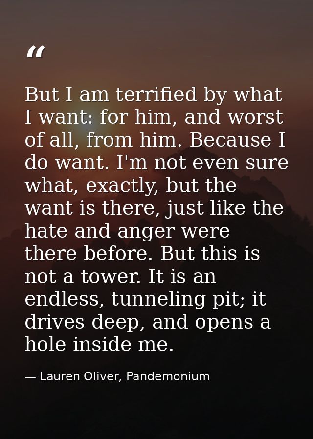 But I am terrified by what I want: for him, and worst of all, from him. Because I do want. I'm not even sure what, exact — Lauren Oliver, Pandemonium