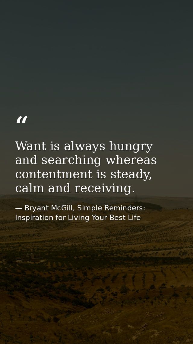 Want is always hungry and searching whereas contentment is steady, calm and receiving. — Bryant McGill, Simple Reminders: Inspiration for Living Your Best Life