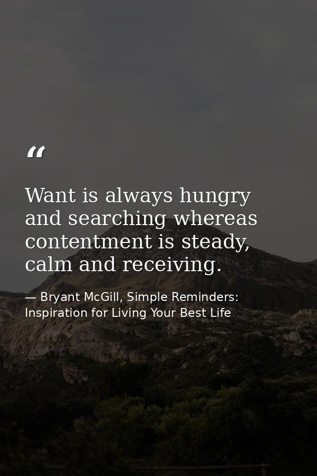 Want is always hungry and searching whereas contentment is steady, calm and receiving. — Bryant McGill, Simple Reminders: Inspiration for Living Your Best Life