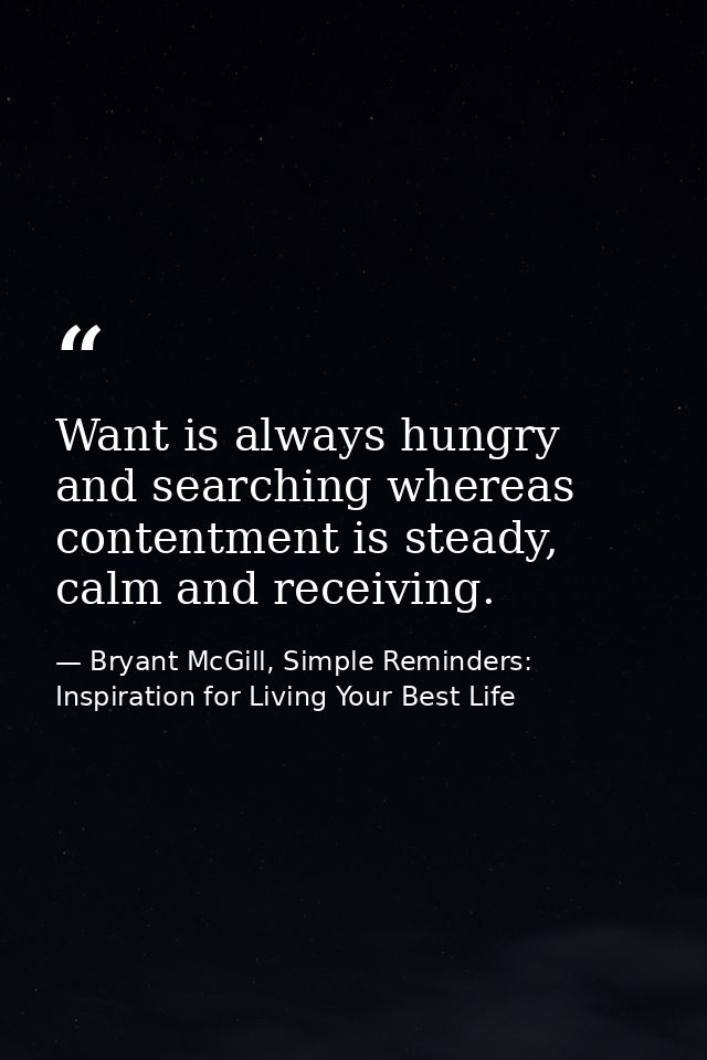 Want is always hungry and searching whereas contentment is steady, calm and receiving. — Bryant McGill, Simple Reminders: Inspiration for Living Your Best Life