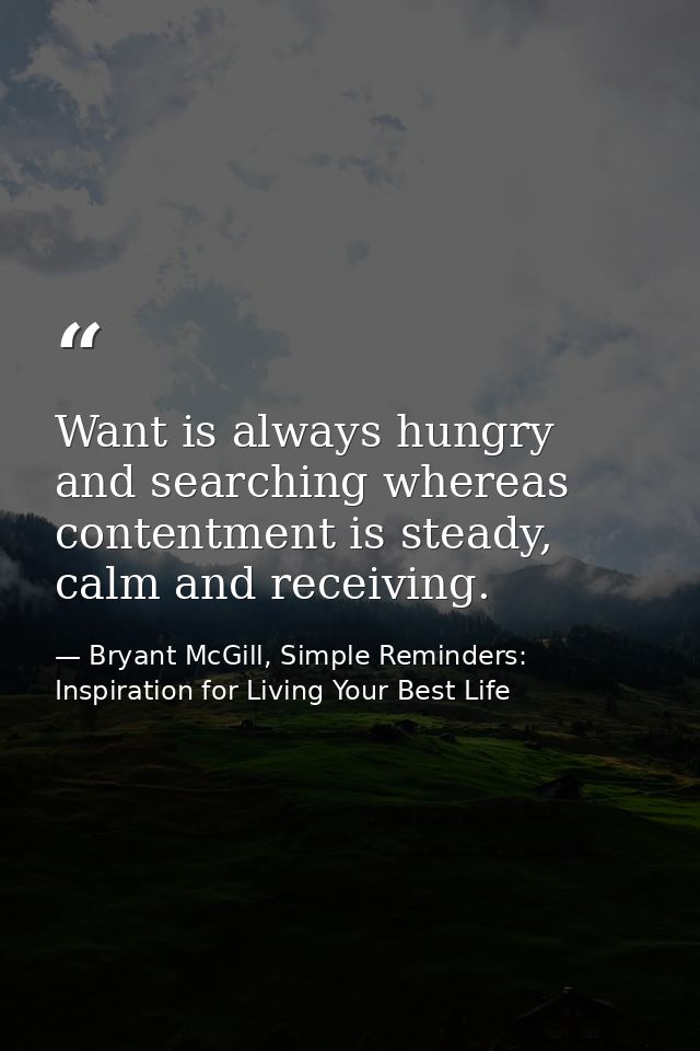 Want is always hungry and searching whereas contentment is steady, calm and receiving. — Bryant McGill, Simple Reminders: Inspiration for Living Your Best Life
