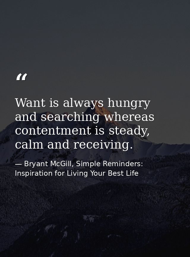 Want is always hungry and searching whereas contentment is steady, calm and receiving. — Bryant McGill, Simple Reminders: Inspiration for Living Your Best Life