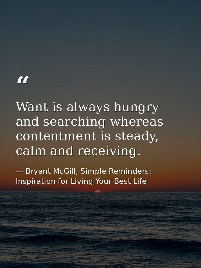 Want is always hungry and searching whereas contentment is steady, calm and receiving. — Bryant McGill, Simple Reminders: Inspiration for Living Your Best Life