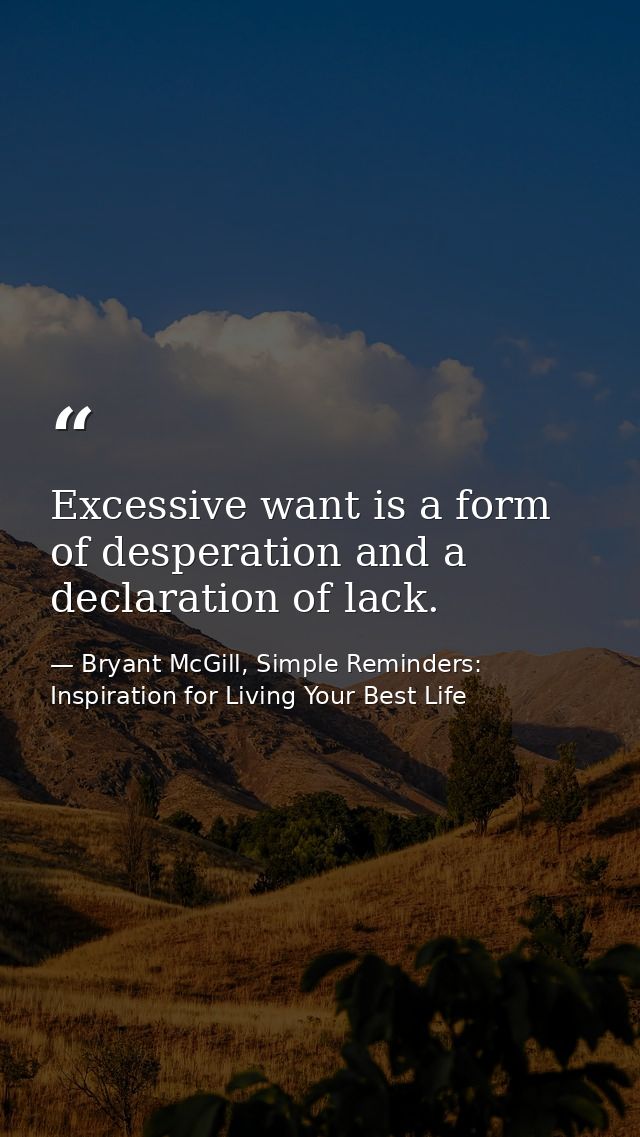 Excessive want is a form of desperation and a declaration of lack. — Bryant McGill, Simple Reminders: Inspiration for Living Your Best Life