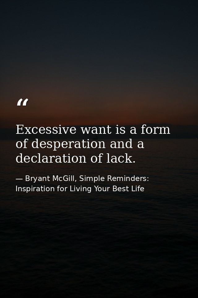 Excessive want is a form of desperation and a declaration of lack. — Bryant McGill, Simple Reminders: Inspiration for Living Your Best Life