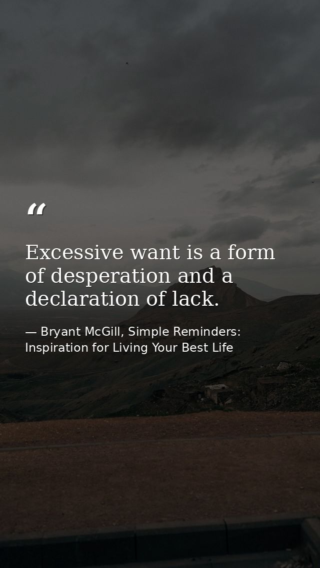 Excessive want is a form of desperation and a declaration of lack. — Bryant McGill, Simple Reminders: Inspiration for Living Your Best Life