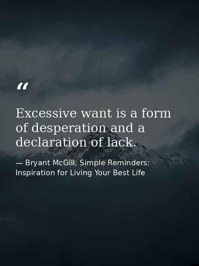 Excessive want is a form of desperation and a declaration of lack. — Bryant McGill, Simple Reminders: Inspiration for Living Your Best Life