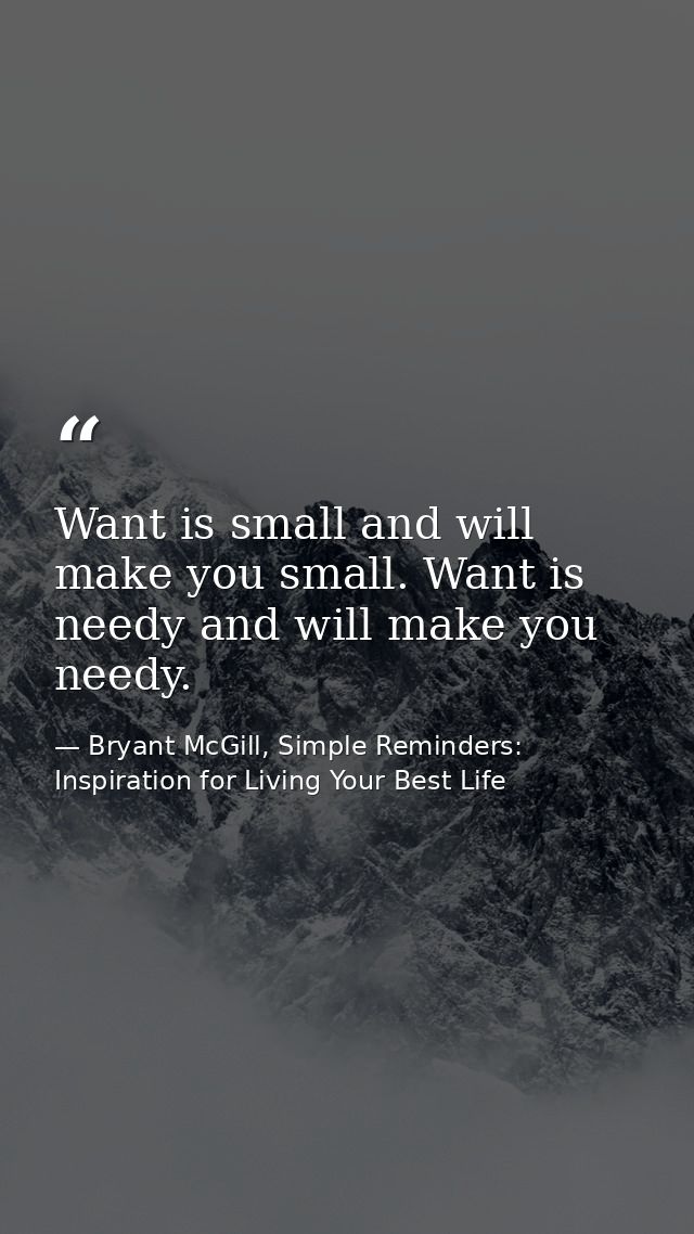 Want is small and will make you small. Want is needy and will make you needy. — Bryant McGill, Simple Reminders: Inspiration for Living Your Best Life