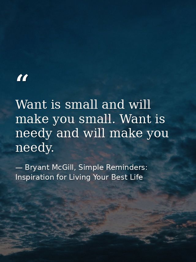 Want is small and will make you small. Want is needy and will make you needy. — Bryant McGill, Simple Reminders: Inspiration for Living Your Best Life