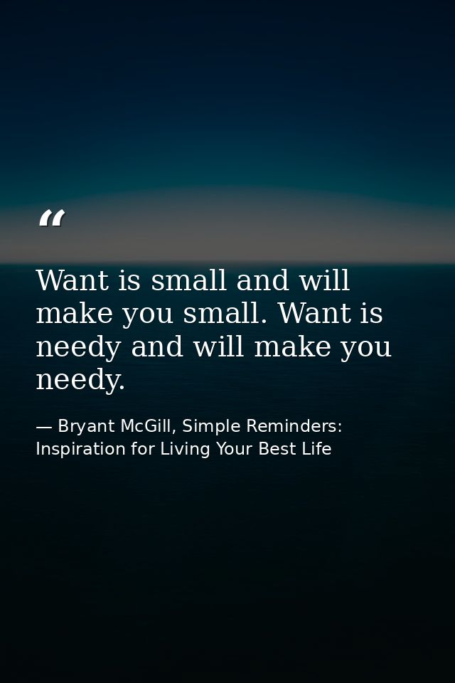 Want is small and will make you small. Want is needy and will make you needy. — Bryant McGill, Simple Reminders: Inspiration for Living Your Best Life