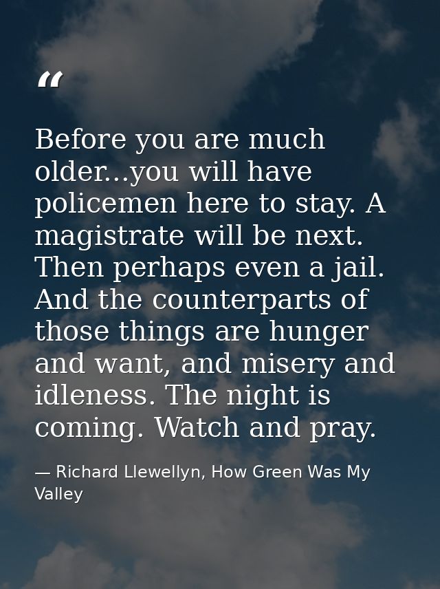 Before you are much older...you will have policemen here to stay. A magistrate will be next. Then perhaps even a jail. A — Richard Llewellyn, How Green Was My Valley