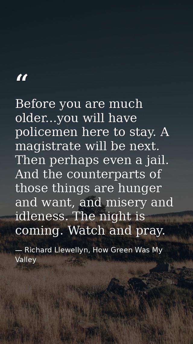 Before you are much older...you will have policemen here to stay. A magistrate will be next. Then perhaps even a jail. A — Richard Llewellyn, How Green Was My Valley